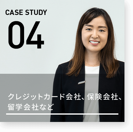 CASE STUDY 04 クレジットカード会社、保険会社、留学会社など